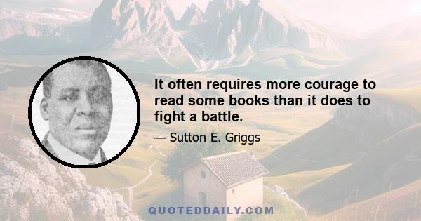 It often requires more courage to read some books than it does to fight a battle.