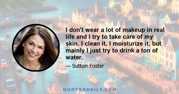 I don't wear a lot of makeup in real life and I try to take care of my skin. I clean it, I moisturize it, but mainly I just try to drink a ton of water.