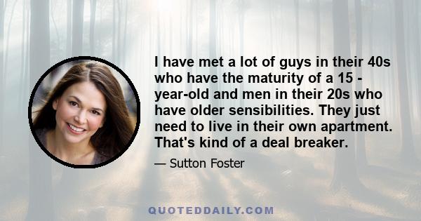 I have met a lot of guys in their 40s who have the maturity of a 15 - year-old and men in their 20s who have older sensibilities. They just need to live in their own apartment. That's kind of a deal breaker.