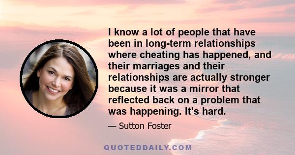 I know a lot of people that have been in long-term relationships where cheating has happened, and their marriages and their relationships are actually stronger because it was a mirror that reflected back on a problem