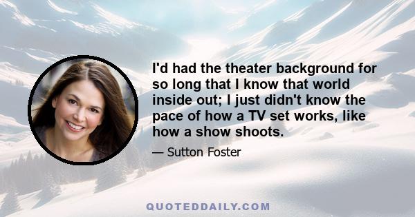 I'd had the theater background for so long that I know that world inside out; I just didn't know the pace of how a TV set works, like how a show shoots.