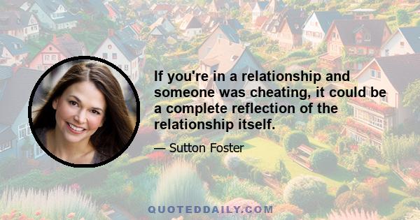 If you're in a relationship and someone was cheating, it could be a complete reflection of the relationship itself.