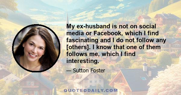 My ex-husband is not on social media or Facebook, which I find fascinating and I do not follow any [others]. I know that one of them follows me, which I find interesting.