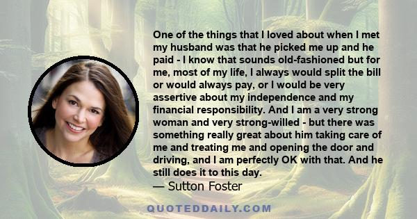 One of the things that I loved about when I met my husband was that he picked me up and he paid - I know that sounds old-fashioned but for me, most of my life, I always would split the bill or would always pay, or I