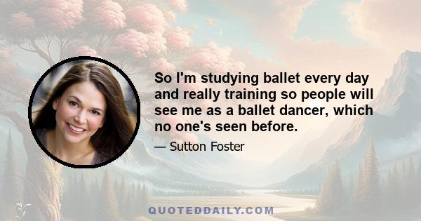 So I'm studying ballet every day and really training so people will see me as a ballet dancer, which no one's seen before.