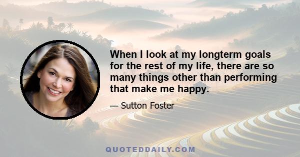 When I look at my longterm goals for the rest of my life, there are so many things other than performing that make me happy.