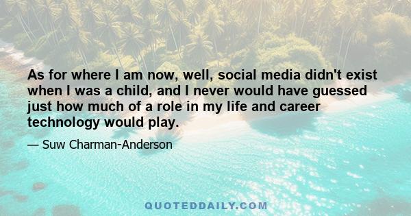 As for where I am now, well, social media didn't exist when I was a child, and I never would have guessed just how much of a role in my life and career technology would play.