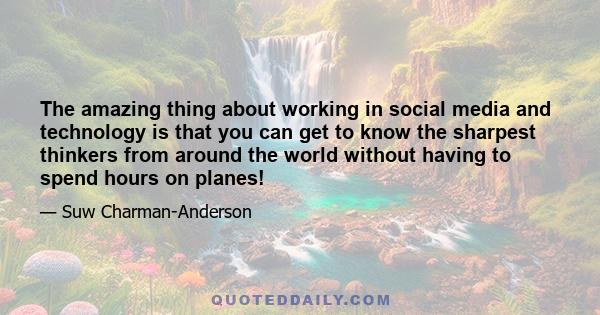 The amazing thing about working in social media and technology is that you can get to know the sharpest thinkers from around the world without having to spend hours on planes!