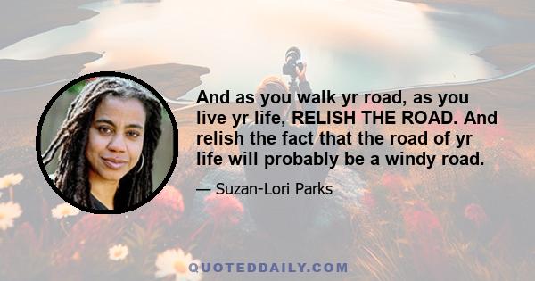 And as you walk yr road, as you live yr life, RELISH THE ROAD. And relish the fact that the road of yr life will probably be a windy road.