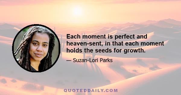 Each moment is perfect and heaven-sent, in that each moment holds the seeds for growth.