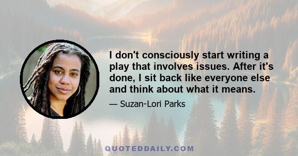 I don't consciously start writing a play that involves issues. After it's done, I sit back like everyone else and think about what it means.