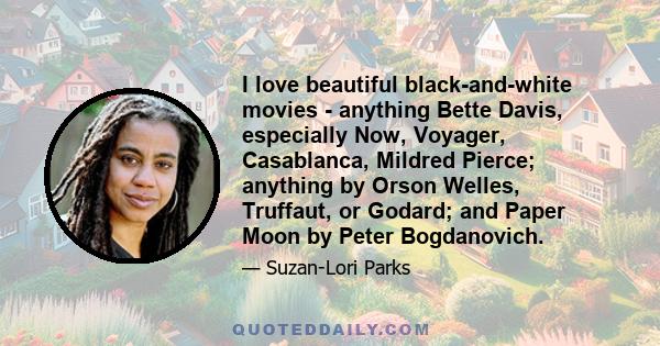 I love beautiful black-and-white movies - anything Bette Davis, especially Now, Voyager, Casablanca, Mildred Pierce; anything by Orson Welles, Truffaut, or Godard; and Paper Moon by Peter Bogdanovich.