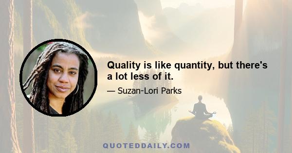 Quality is like quantity, but there's a lot less of it.