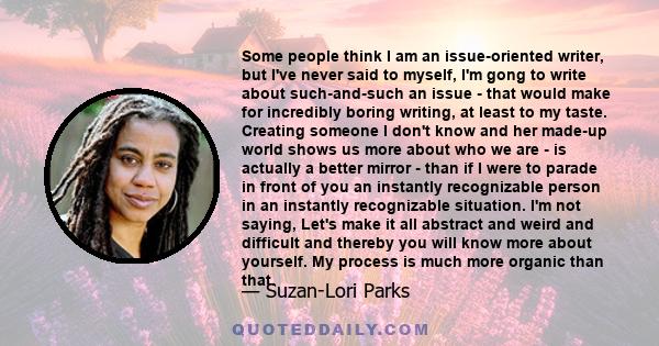 Some people think I am an issue-oriented writer, but I've never said to myself, I'm gong to write about such-and-such an issue - that would make for incredibly boring writing, at least to my taste. Creating someone I