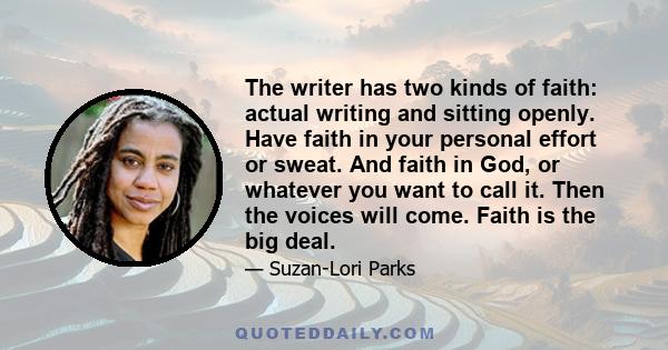 The writer has two kinds of faith: actual writing and sitting openly. Have faith in your personal effort or sweat. And faith in God, or whatever you want to call it. Then the voices will come. Faith is the big deal.