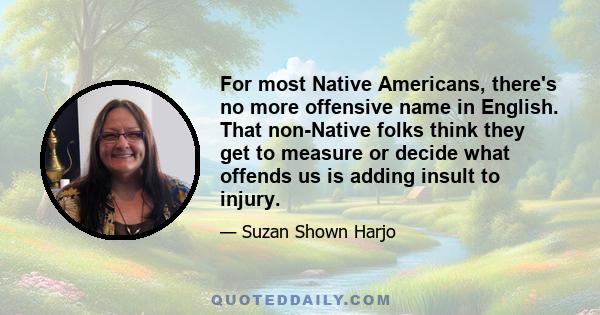 For most Native Americans, there's no more offensive name in English. That non-Native folks think they get to measure or decide what offends us is adding insult to injury.