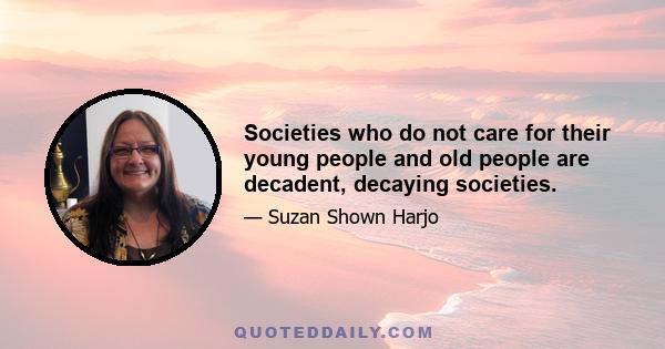 Societies who do not care for their young people and old people are decadent, decaying societies.