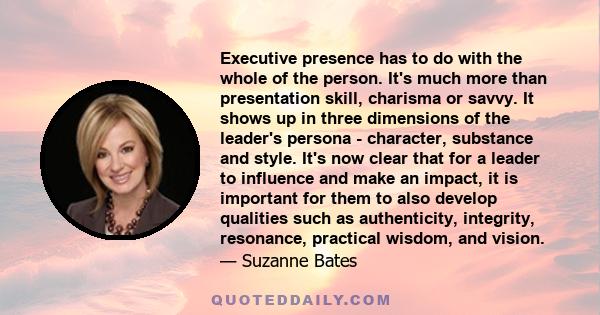 Executive presence has to do with the whole of the person. It's much more than presentation skill, charisma or savvy. It shows up in three dimensions of the leader's persona - character, substance and style. It's now