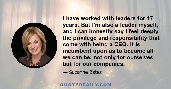 I have worked with leaders for 17 years. But I'm also a leader myself, and I can honestly say I feel deeply the privilege and responsibility that come with being a CEO. It is incumbent upon us to become all we can be,