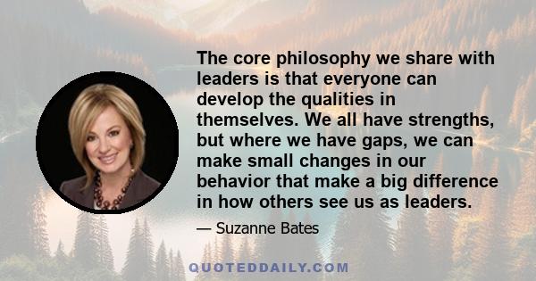 The core philosophy we share with leaders is that everyone can develop the qualities in themselves. We all have strengths, but where we have gaps, we can make small changes in our behavior that make a big difference in