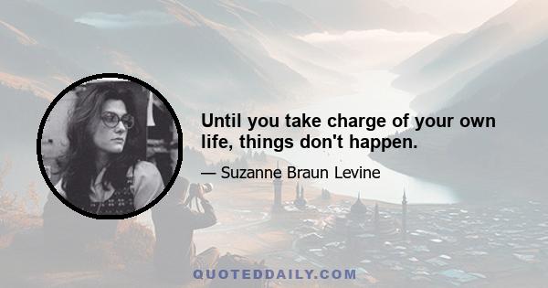 Until you take charge of your own life, things don't happen.