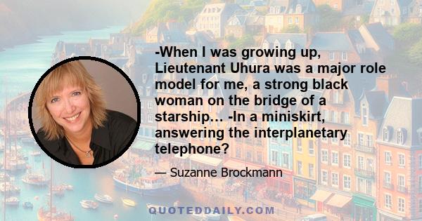 -When I was growing up, Lieutenant Uhura was a major role model for me, a strong black woman on the bridge of a starship… -In a miniskirt, answering the interplanetary telephone?