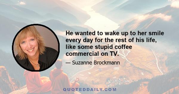 He wanted to wake up to her smile every day for the rest of his life, like some stupid coffee commercial on TV.