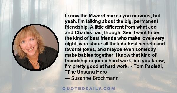 I know the M-word makes you nervous, but yeah. I'm talking about the big, permanent friendship. A little different from what Joe and Charles had, though. See, I want to be the kind of best friends who make love every