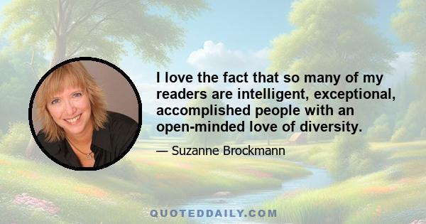 I love the fact that so many of my readers are intelligent, exceptional, accomplished people with an open-minded love of diversity.