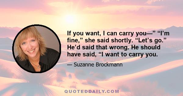 If you want, I can carry you—” “I’m fine,” she said shortly. “Let’s go.” He’d said that wrong. He should have said, “I want to carry you.