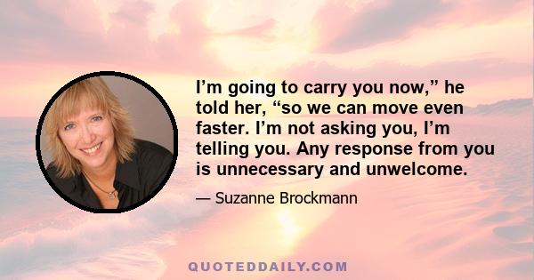 I’m going to carry you now,” he told her, “so we can move even faster. I’m not asking you, I’m telling you. Any response from you is unnecessary and unwelcome.