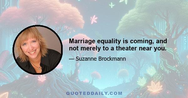 Marriage equality is coming, and not merely to a theater near you.