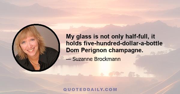 My glass is not only half-full, it holds five-hundred-dollar-a-bottle Dom Perignon champagne.