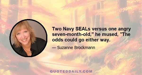 Two Navy SEALs versus one angry seven-month-old, he mused, The odds could go either way.