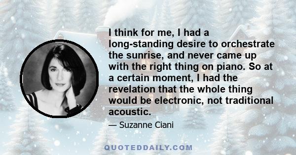 I think for me, I had a long-standing desire to orchestrate the sunrise, and never came up with the right thing on piano. So at a certain moment, I had the revelation that the whole thing would be electronic, not