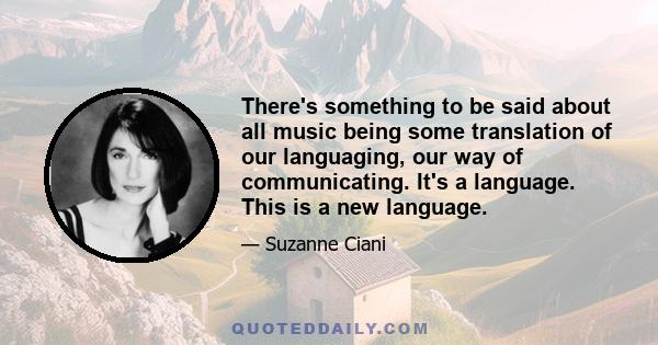 There's something to be said about all music being some translation of our languaging, our way of communicating. It's a language. This is a new language.