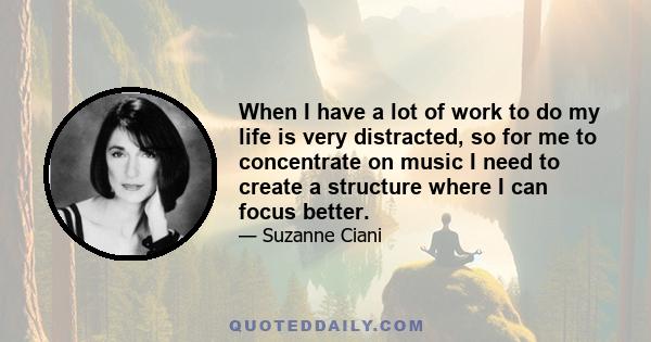 When I have a lot of work to do my life is very distracted, so for me to concentrate on music I need to create a structure where I can focus better.