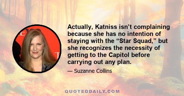 Actually, Katniss isn’t complaining because she has no intention of staying with the “Star Squad,” but she recognizes the necessity of getting to the Capitol before carrying out any plan.