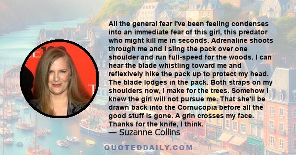 All the general fear I've been feeling condenses into an immediate fear of this girl, this predator who might kill me in seconds. Adrenaline shoots through me and I sling the pack over one shoulder and run full-speed