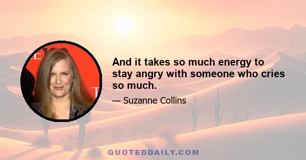 And it takes so much energy to stay angry with someone who cries so much.