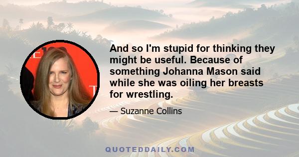 And so I'm stupid for thinking they might be useful. Because of something Johanna Mason said while she was oiling her breasts for wrestling.