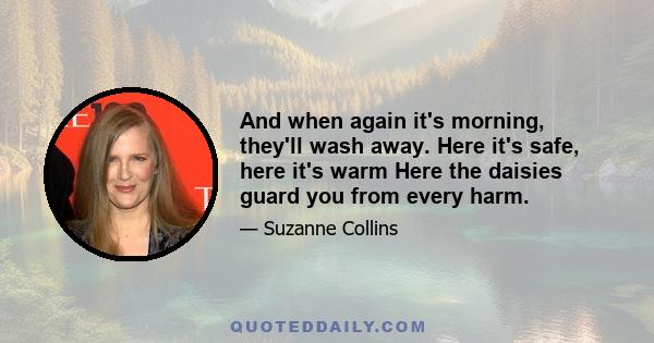 And when again it's morning, they'll wash away. Here it's safe, here it's warm Here the daisies guard you from every harm.