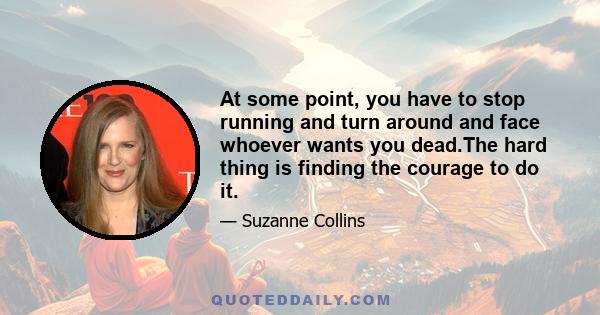 At some point, you have to stop running and turn around and face whoever wants you dead.The hard thing is finding the courage to do it.