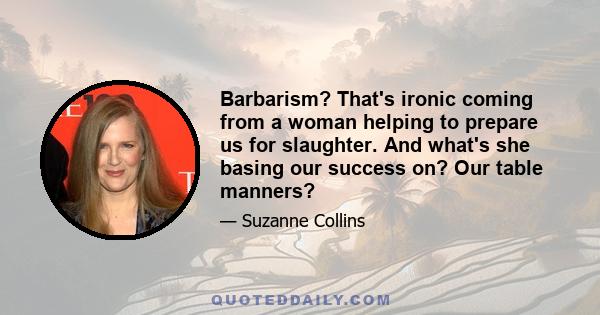 Barbarism? That's ironic coming from a woman helping to prepare us for slaughter. And what's she basing our success on? Our table manners?