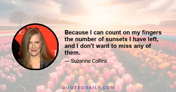 Because I can count on my fingers the number of sunsets I have left, and I don't want to miss any of them.