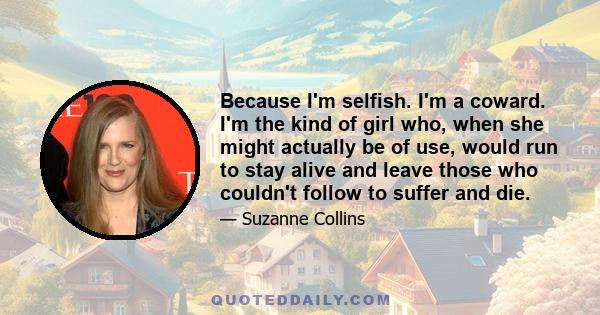 Because I'm selfish. I'm a coward. I'm the kind of girl who, when she might actually be of use, would run to stay alive and leave those who couldn't follow to suffer and die.