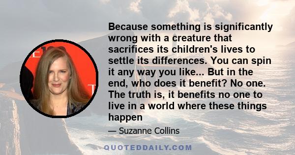 Because something is significantly wrong with a creature that sacrifices its children's lives to settle its differences. You can spin it any way you like... But in the end, who does it benefit? No one. The truth is, it