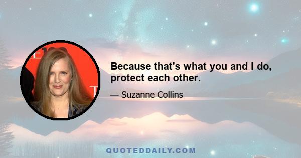 Because that's what you and I do, protect each other.