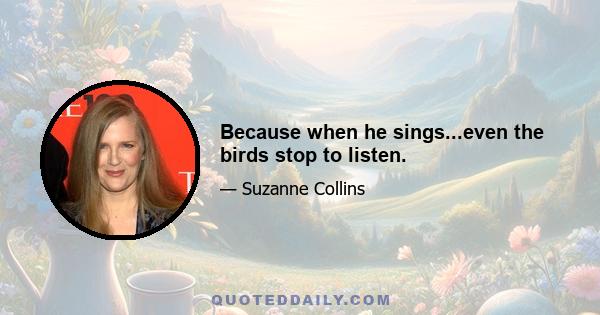 Because when he sings...even the birds stop to listen.