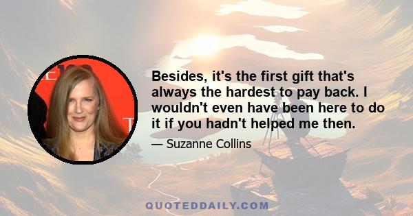 Besides, it's the first gift that's always the hardest to pay back. I wouldn't even have been here to do it if you hadn't helped me then.